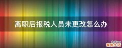 离职后报税人员未更改怎么办