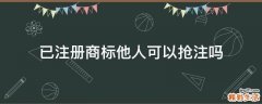已注册商标他人可以抢注吗