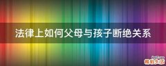 法律上如何父母与孩子断绝关系