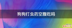 狗狗打虫药空腹吃吗
