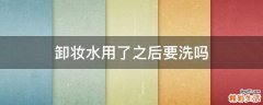 卸妆水用了之后要洗吗