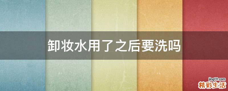 卸妆水用了之后要洗吗