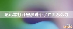 笔记本打开黑屏进不了界面怎么办