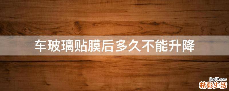 车玻璃贴膜后多久不能升降