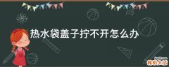 热水袋盖子拧不开怎么办