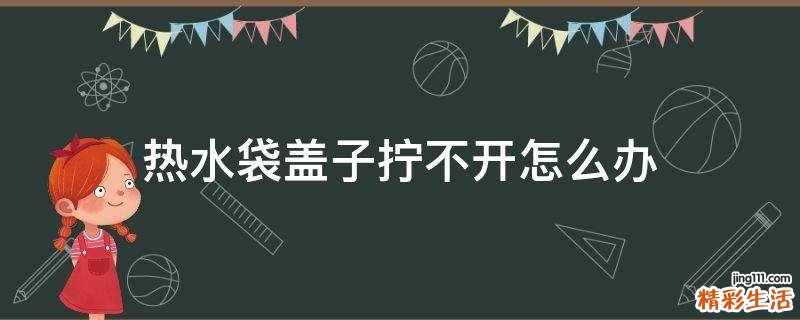热水袋盖子拧不开怎么办