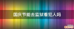 国庆节能去监狱看犯人吗
