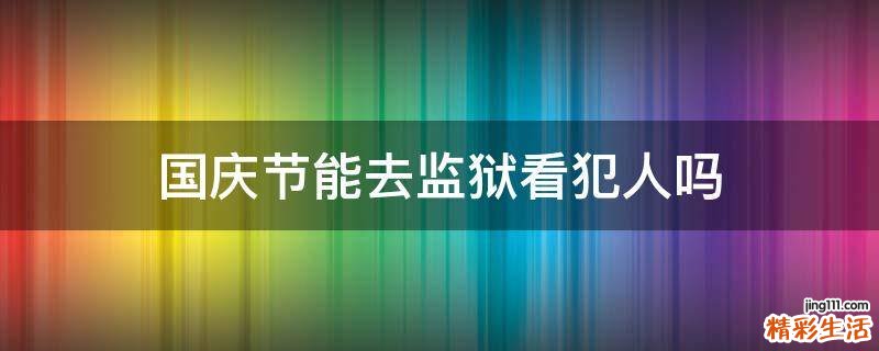 国庆节能去监狱看犯人吗