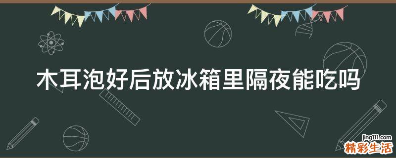 木耳泡好后放冰箱里隔夜能吃吗