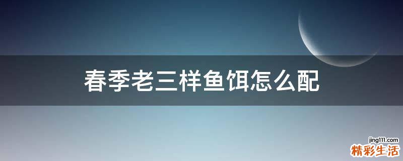春季老三样鱼饵怎么配