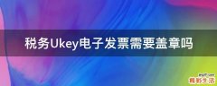 税务Ukey电子发票需要盖章吗