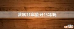 营转非车能开15年吗