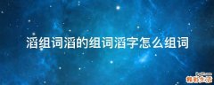 滔组词滔的组词滔字怎么组词