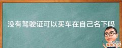 没有驾驶证可以买车在自己名下吗