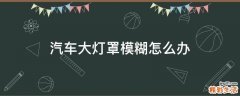 汽车大灯罩模糊怎么办