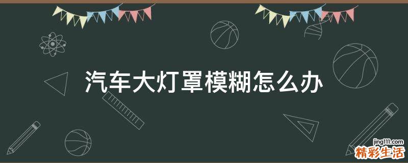 汽车大灯罩模糊怎么办