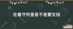 在看守所里是不是要交钱