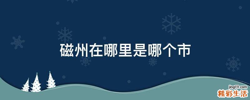 磁州在哪里是哪个市