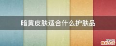 暗黄皮肤适合什么护肤品