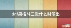dnf男格斗三觉什么时候出