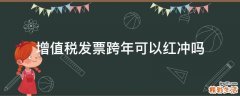 增值税发票跨年可以红冲吗