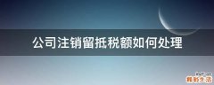 公司注销留抵税额如何处理