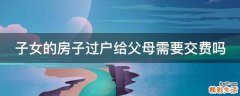 子女的房子过户给父母需要交费吗
