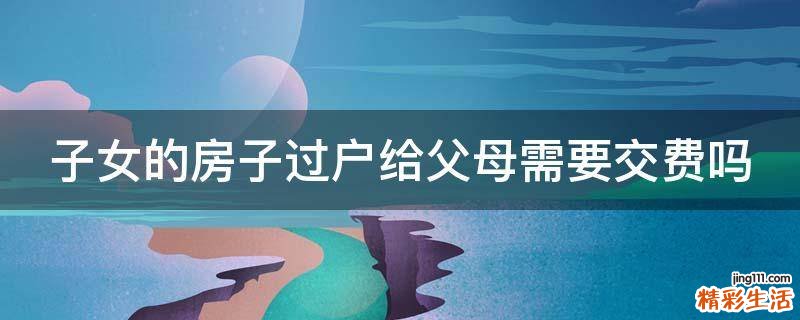 子女的房子过户给父母需要交费吗
