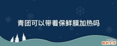 青团可以带着保鲜膜加热吗