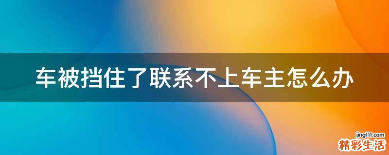 车被挡住了联系不上车主怎么办