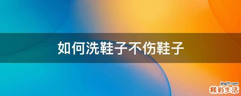 如何洗鞋子不伤鞋子