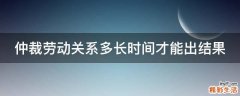 仲裁劳动关系多长时间才能出结果