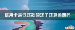 信用卡最低还款额还了还算逾期吗