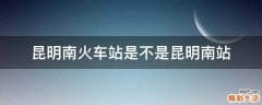 昆明南火车站是不是昆明南站