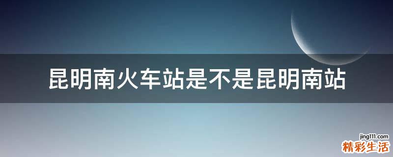 昆明南火车站是不是昆明南站