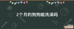 2个月的狗狗能洗澡吗