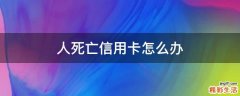 人死亡信用卡怎么办