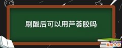刷酸后可以用芦荟胶吗
