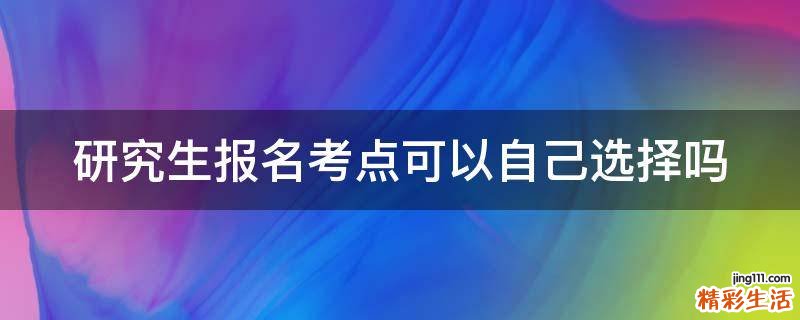 研究生报名考点可以自己选择吗