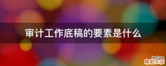 审计工作底稿的要素是什么
