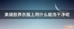 美缝胶弄衣服上用什么能洗干净呢
