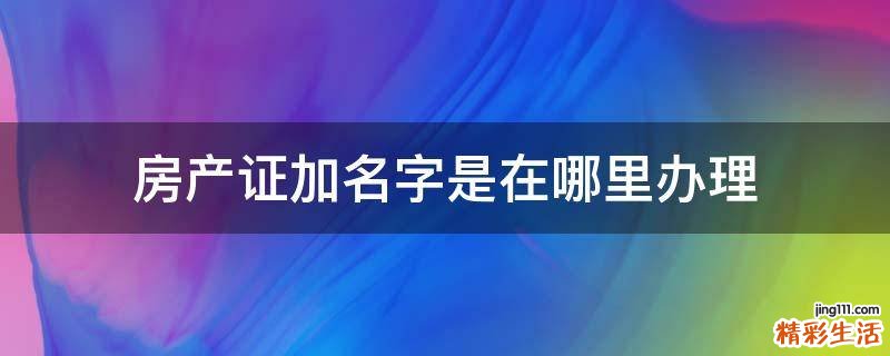 房产证加名字是在哪里办理