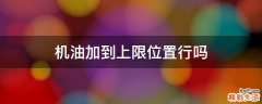 机油加到上限位置行吗