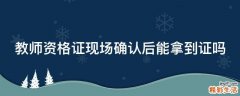 教师资格证现场确认后能拿到证吗