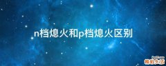 n档熄火和p档熄火区别
