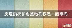 房屋确权和宅基地确权是一回事吗