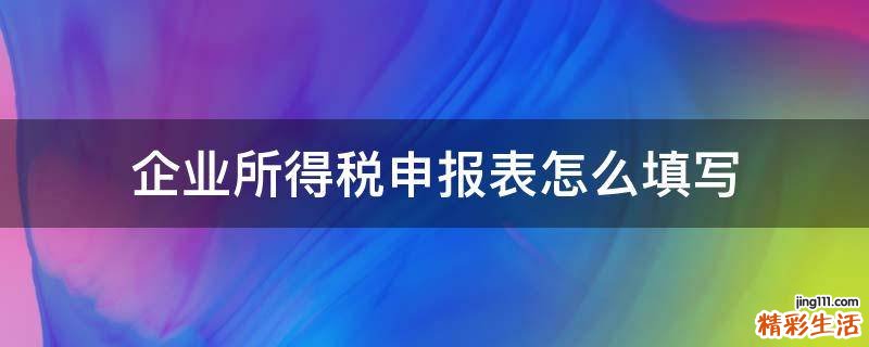 企业所得税申报表怎么填写
