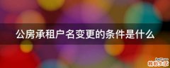 公房承租户名变更的条件是什么