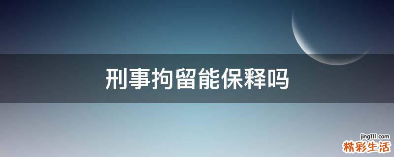 刑事拘留能保释吗