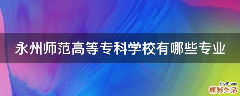 永州师范高等专科学校有哪些专业